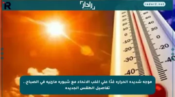 موجة شديدة الحرارة غدًا على أغلب الأنحاء مع شبورة مائية في الصباح.. تفاصيل الطقس الجديدة